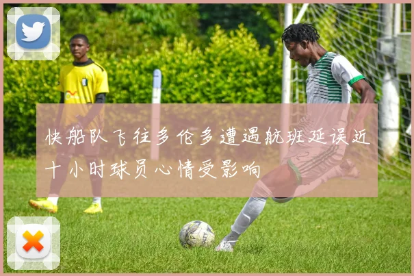 快船队飞往多伦多遭遇航班延误近十小时球员心情受影响