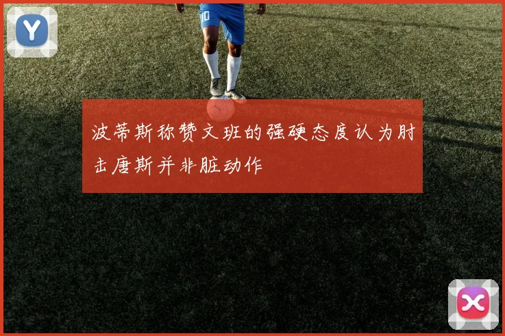 波蒂斯称赞文班的强硬态度认为肘击唐斯并非脏动作