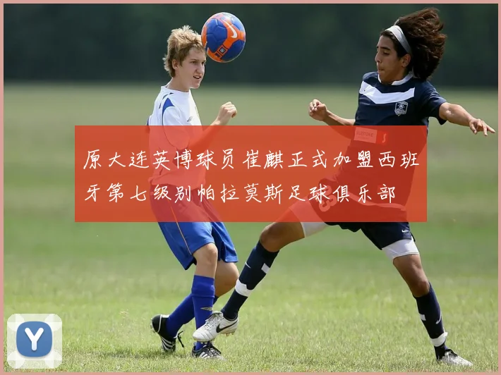 原大连英博球员崔麒正式加盟西班牙第七级别帕拉莫斯足球俱乐部