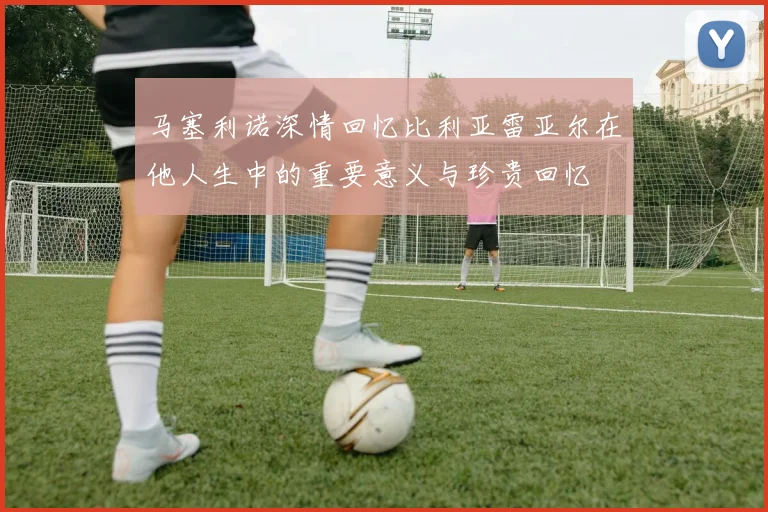 马塞利诺深情回忆比利亚雷亚尔在他人生中的重要意义与珍贵回忆