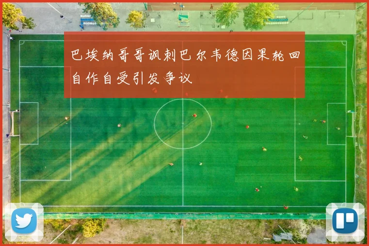 巴埃纳哥哥讽刺巴尔韦德因果轮回自作自受引发争议