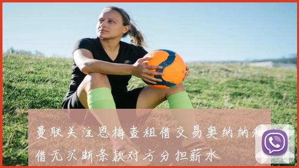 曼联关注恩梅查租借交易奥纳纳租借无买断条款对方分担薪水