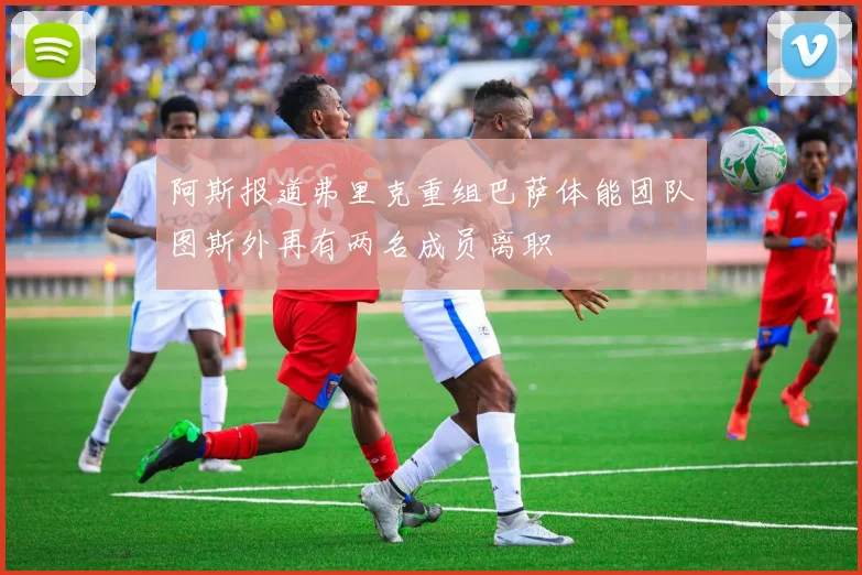 阿斯报道弗里克重组巴萨体能团队图斯外再有两名成员离职