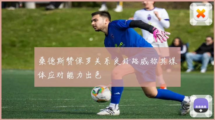 桑德斯赞保罗关系良好路威称其媒体应对能力出色
