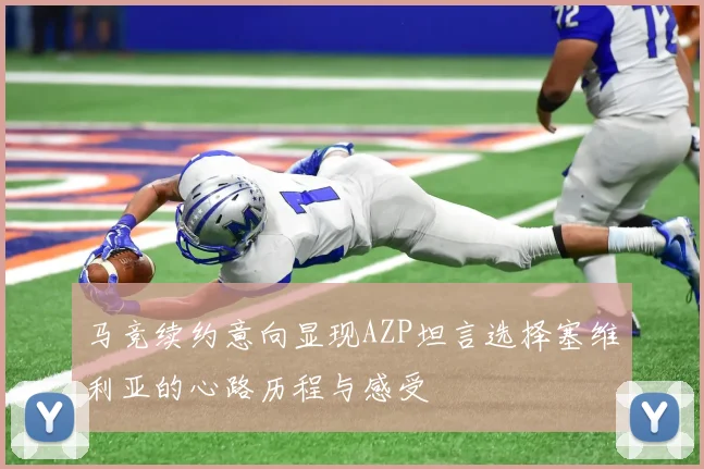 马竞续约意向显现AZP坦言选择塞维利亚的心路历程与感受