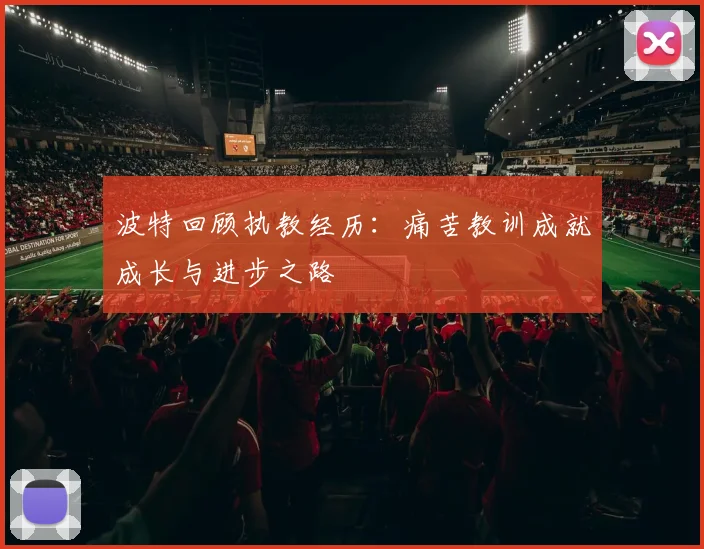 波特回顾执教经历：痛苦教训成就成长与进步之路