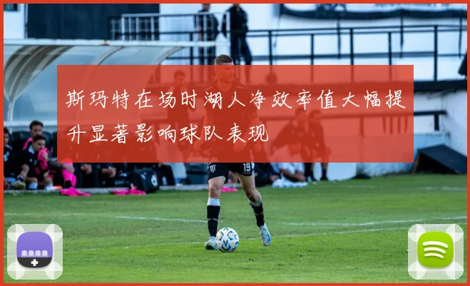 斯玛特在场时湖人净效率值大幅提升显著影响球队表现
