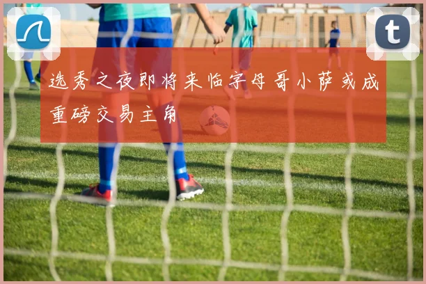 选秀之夜即将来临字母哥小萨或成重磅交易主角