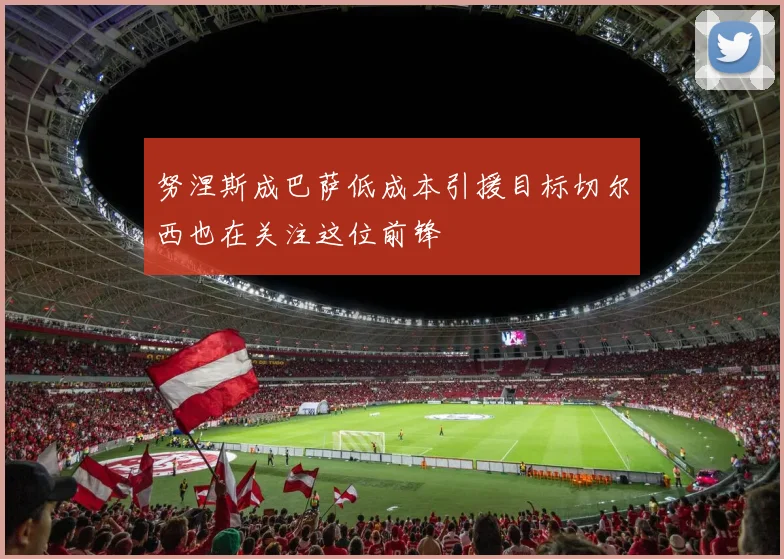努涅斯成巴萨低成本引援目标切尔西也在关注这位前锋