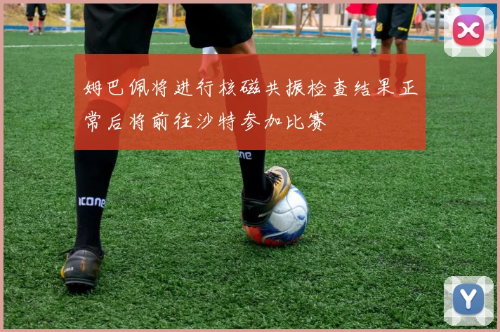 姆巴佩将进行核磁共振检查结果正常后将前往沙特参加比赛