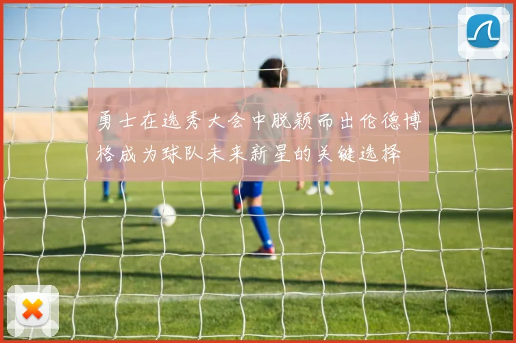 勇士在选秀大会中脱颖而出伦德博格成为球队未来新星的关键选择