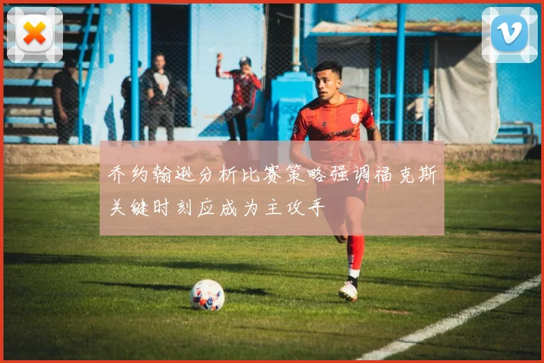乔约翰逊分析比赛策略强调福克斯关键时刻应成为主攻手