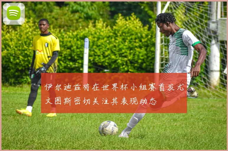 伊尔迪兹将在世界杯小组赛首发尤文图斯密切关注其表现动态