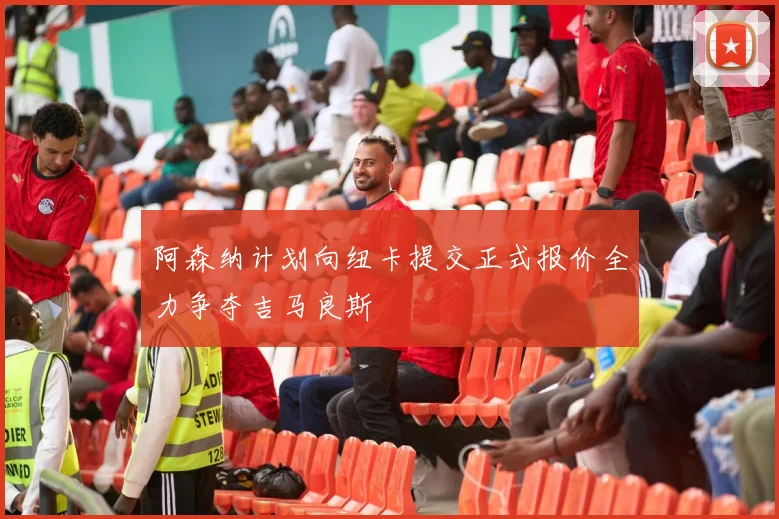 阿森纳计划向纽卡提交正式报价全力争夺吉马良斯