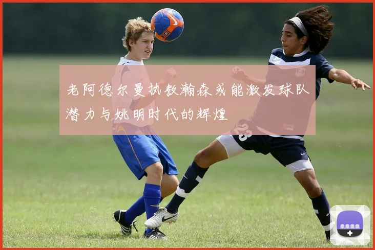 老阿德尔曼执教瀚森或能激发球队潜力与姚明时代的辉煌