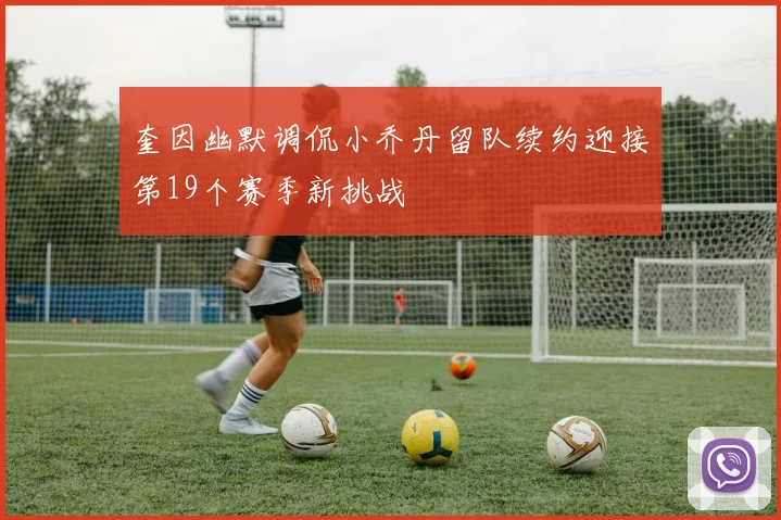 奎因幽默调侃小乔丹留队续约迎接第19个赛季新挑战