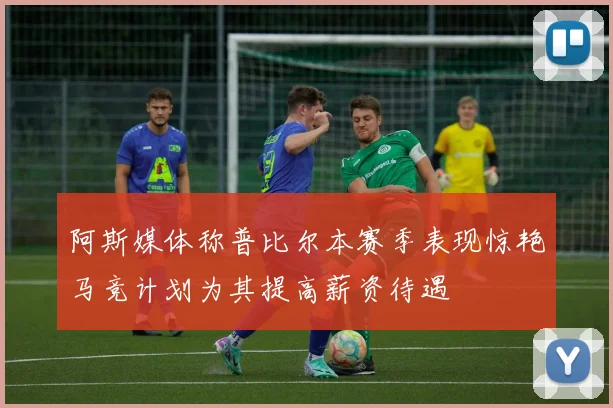 阿斯媒体称普比尔本赛季表现惊艳马竞计划为其提高薪资待遇