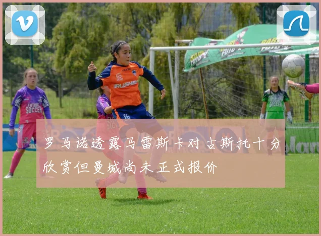 罗马诺透露马雷斯卡对古斯托十分欣赏但曼城尚未正式报价