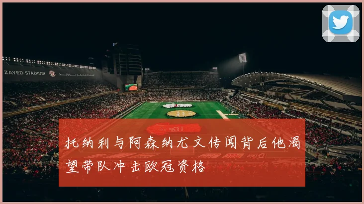 托纳利与阿森纳尤文传闻背后他渴望带队冲击欧冠资格