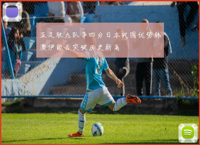 亚足联九队争四分日本巩固优势韩澳伊能否突破历史新高