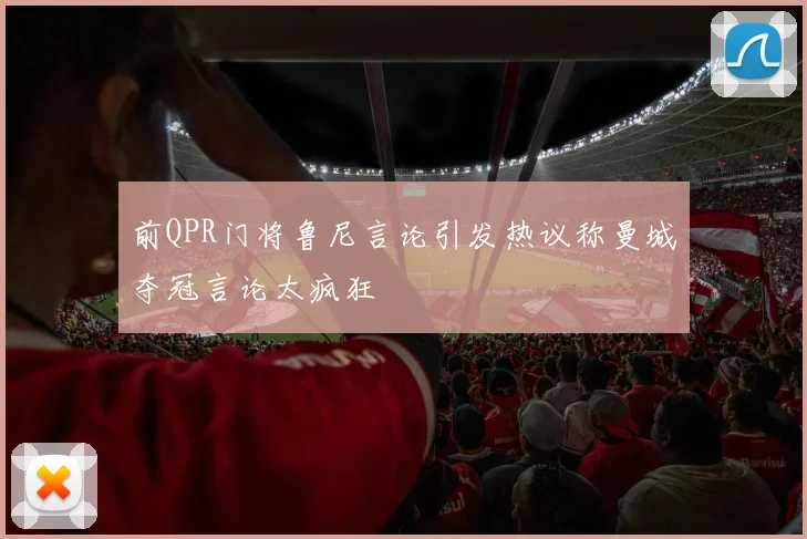 前QPR门将鲁尼言论引发热议称曼城夺冠言论太疯狂