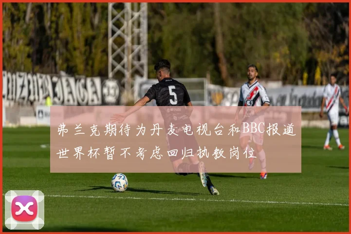 弗兰克期待为丹麦电视台和BBC报道世界杯暂不考虑回归执教岗位