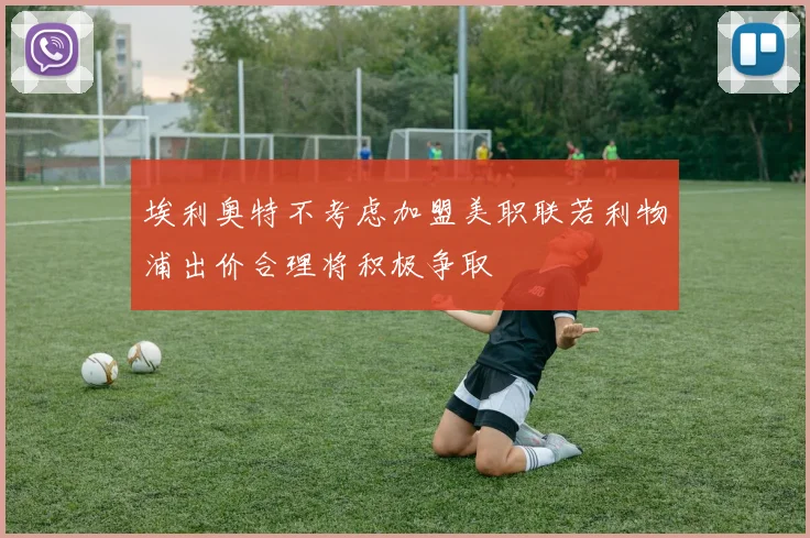 埃利奥特不考虑加盟美职联若利物浦出价合理将积极争取