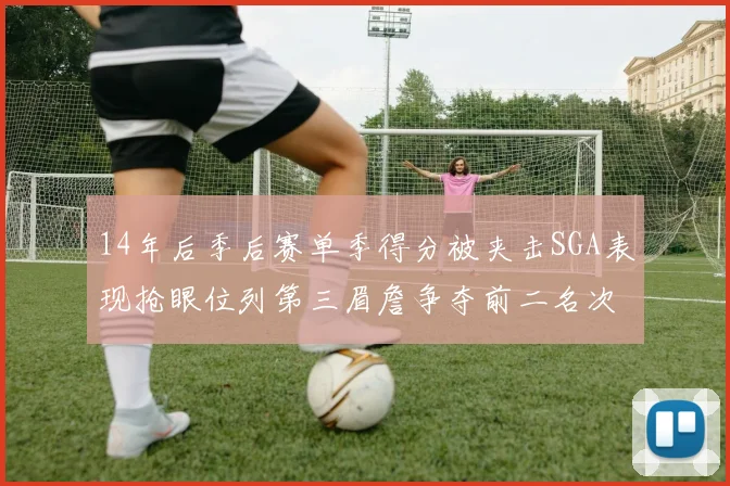 14年后季后赛单季得分被夹击SGA表现抢眼位列第三眉詹争夺前二名次