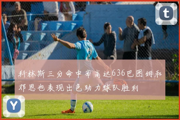 科林斯三分命中率高达636巴图姆和邓恩也表现出色助力球队胜利