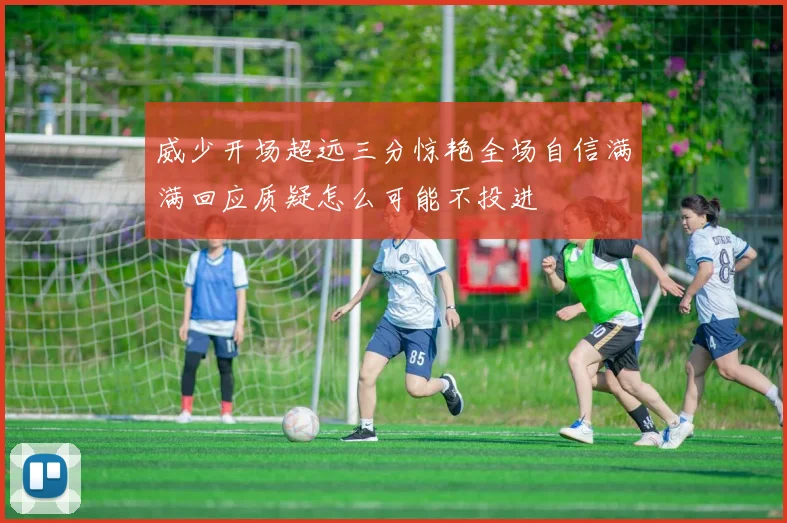 威少开场超远三分惊艳全场自信满满回应质疑怎么可能不投进