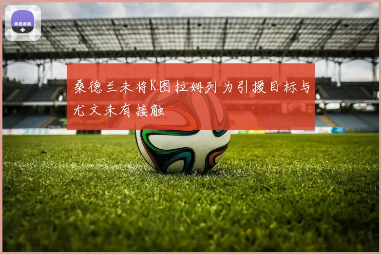 桑德兰未将K图拉姆列为引援目标与尤文未有接触
