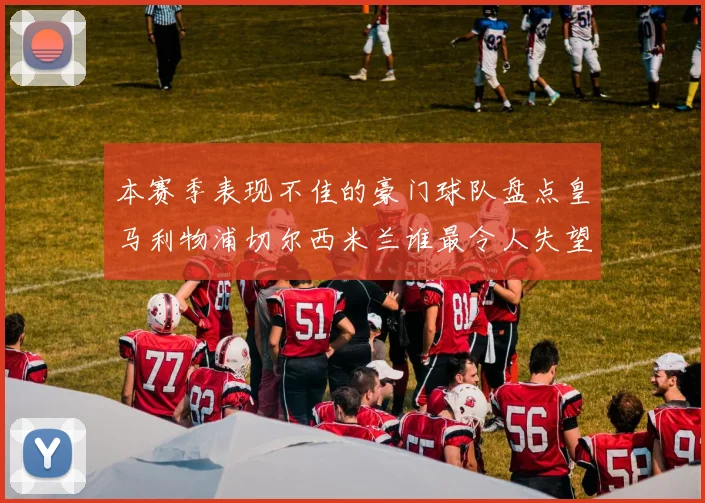 本赛季表现不佳的豪门球队盘点皇马利物浦切尔西米兰谁最令人失望