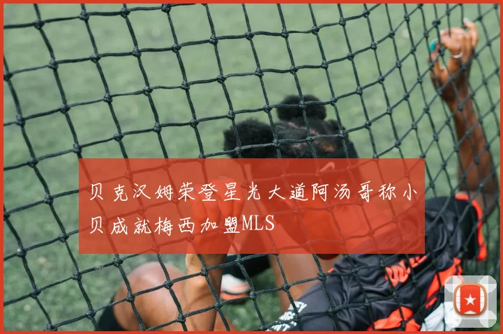贝克汉姆荣登星光大道阿汤哥称小贝成就梅西加盟MLS
