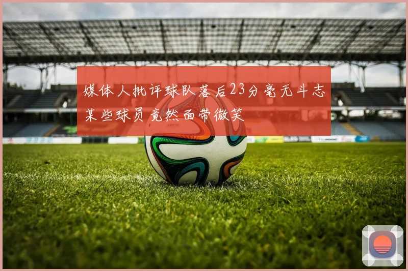 媒体人批评球队落后23分毫无斗志某些球员竟然面带微笑
