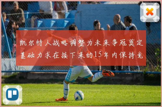 凯尔特人战略调整为未来争冠奠定基础力求在接下来的15年内保持竞争优势