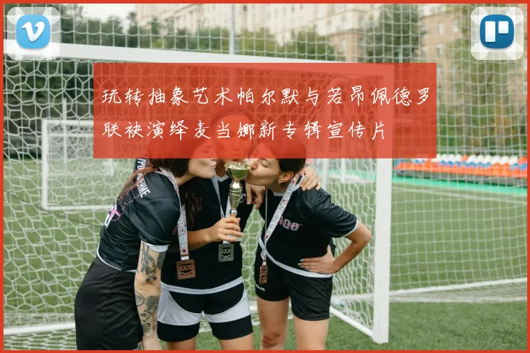 玩转抽象艺术帕尔默与若昂佩德罗联袂演绎麦当娜新专辑宣传片