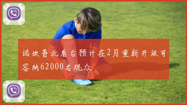 诺坎普北看台预计在2月重新开放可容纳62000名观众