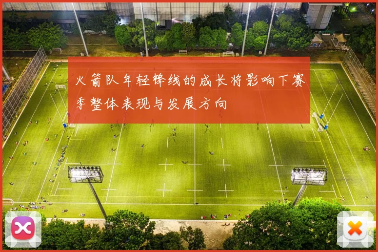 火箭队年轻锋线的成长将影响下赛季整体表现与发展方向