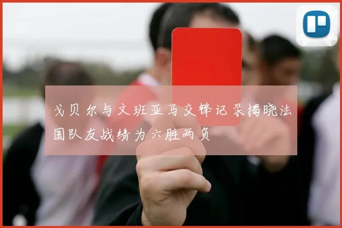 戈贝尔与文班亚马交锋记录揭晓法国队友战绩为六胜两负