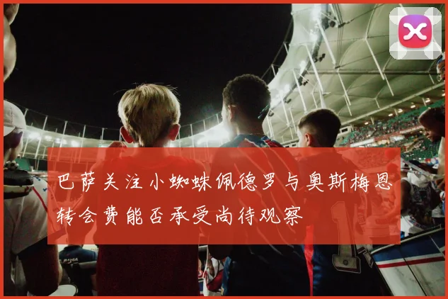 巴萨关注小蜘蛛佩德罗与奥斯梅恩转会费能否承受尚待观察