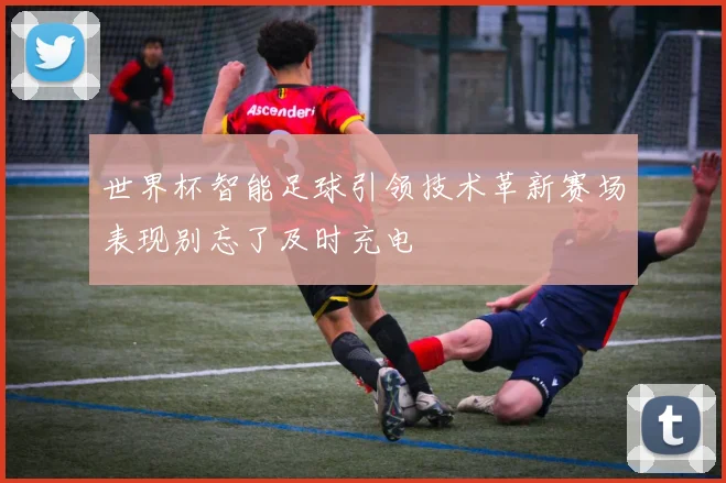 世界杯智能足球引领技术革新赛场表现别忘了及时充电